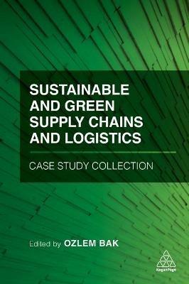 Sustainable and Green Supply Chains and Logistics Case Study Collection - Ozlem Bak - cover