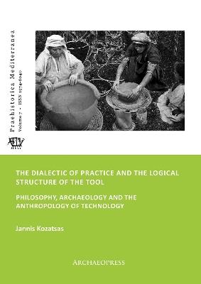 The Dialectic of Practice and the Logical Structure of the Tool: Philosophy, Archaeology and the Anthropology of Technology - Jannis Kozatsas - cover