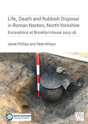 Life, Death and Rubbish Disposal in Roman Norton, North Yorkshire: Excavations at Brooklyn House 2015-16 - Janet Phillips,Pete Wilson - cover
