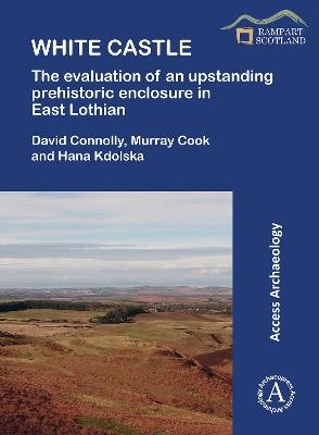 White Castle: The Evaluation of an Upstanding Prehistoric Enclosure in East Lothian - David Connolly,Murray Cook,Hana Kdolska - cover