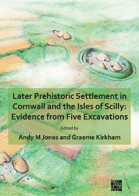 Later Prehistoric Settlement in Cornwall and the Isles of Scilly: Evidence from Five Excavations - Andy M. Jones - cover