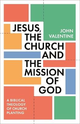 Jesus, the Church and the Mission of God: A Biblical Theology of Church Planting - John Valentine - cover