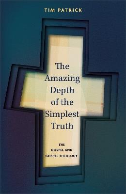 The Amazing Depth of the Simplest Truth: The Gospel and Gospel Theology - Tim Patrick - cover