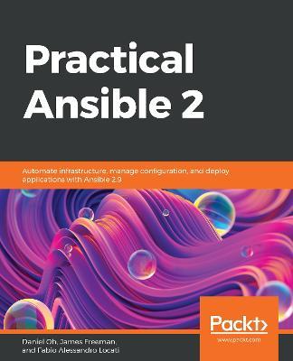 Practical Ansible 2: Automate infrastructure, manage configuration, and deploy applications with Ansible 2.9 - Daniel Oh,James Freeman,Fabio Alessandro Locati - cover