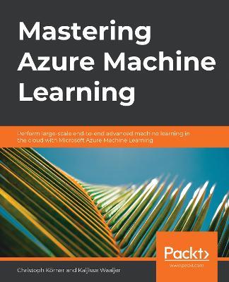 Mastering Azure Machine Learning: Perform large-scale end-to-end advanced machine learning in the cloud with Microsoft Azure Machine Learning - Christoph Koerner,Kaijisse Waaijer - cover