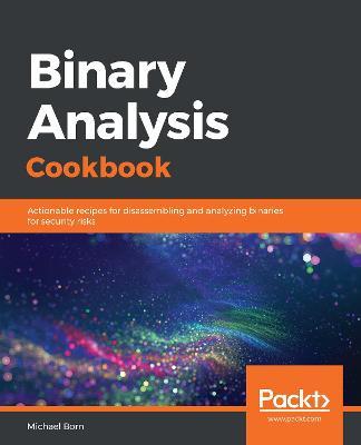 Binary Analysis Cookbook: Actionable recipes for disassembling and analyzing binaries for security risks - Michael Born - cover