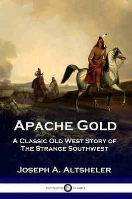 Apache Gold: A Classic Old West Story of The Strange Southwest - Joseph a Altsheler - cover