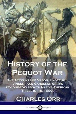 History of the Pequot War: The Accounts of Mason, Underhill, Vincent and Gardener on the Colonist Wars with Native American Tribes in the 1600s - Charles Orr - cover