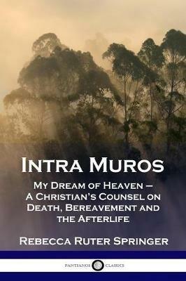 Intra Muros: My Dream of Heaven - A Christian's Counsel on Death, Bereavement and the Afterlife - Rebecca Ruter Springer - cover