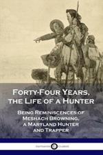 Forty-Four Years, the Life of a Hunter: Being Reminiscences of Meshach Browning, a Maryland Hunter and Trapper