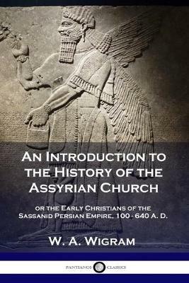 An Introduction to the History of the Assyrian Church: or the Early Christians of the Sassanid Persian Empire, 100-640 A.D. - W A Wigram - cover