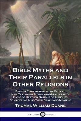 Bible Myths and Their Parallels in Other Religions: Being A Comparison of the Old and New Testament Myths and Miracles with Those of Heathen Nations of Antiquity Considering Also Their Origin and Meaning - Thomas William Doane - cover