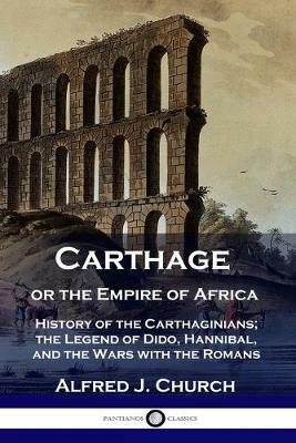 Carthage or the Empire of Africa: History of the Carthaginians; the Legend of Dido, Hannibal, and the Wars with the Romans - Alfred J Church - cover