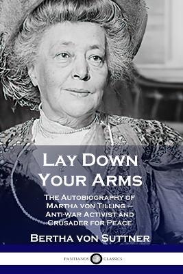 Lay Down Your Arms: The Autobiography of Martha von Tilling - Anti-war Activist and Crusader for Peace - Bertha Von Suttner - cover