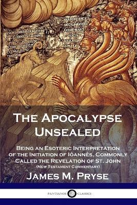 The Apocalypse Unsealed: Being an Esoteric Interpretation of the Initiation of Ioannes, Commonly Called the Revelation of St. John (New Testament Commentary) - James M Pryse - cover