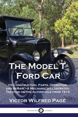 The Model T Ford Car: Its Construction, Parts, Operation and Repair - A Mechanic's Illustrated Treatise on the Automobile from 1915 - Victor Wilfred Page - cover