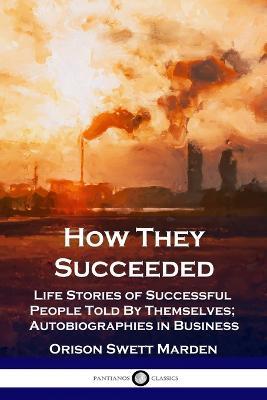 How They Succeeded: Life Stories of Successful People Told By Themselves; Autobiographies in Business - Orison Swett Marden - cover