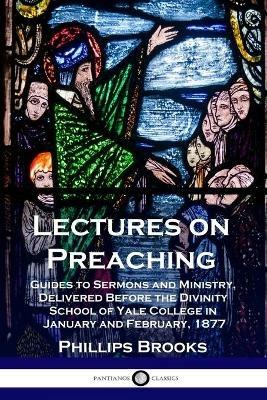 Lectures on Preaching: Guides to Sermons and Ministry, Delivered Before the Divinity School of Yale College in January and February, 1877 - Phillips Brooks - cover