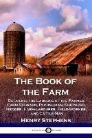 The Book of the Farm: Detailing the Labours of the Farmer, Farm-Steward, Ploughman, Shepherd, Hedger, Farm-Labourer, Field-Worker, and Cattle-Man - Henry Stephens - cover