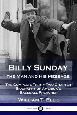 Billy Sunday, the Man and His Message: The Complete Thirty-Two Chapter Biography of America's 'Baseball Preacher' - William T Ellis - cover