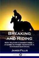 Breaking and Riding: With Military Commentaries - A Guide to Horse Training by a Veteran Equestrian - James Fillis - cover