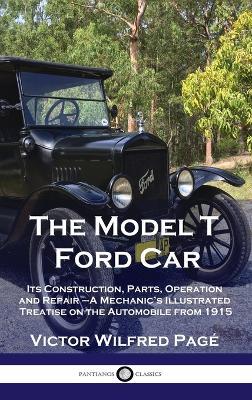 Model T Ford Car: Its Construction, Parts, Operation and Repair - A Mechanic's Illustrated Treatise on the Automobile from 1915 - Victor Wilfred Pagé - cover