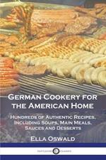 German Cookery for the American Home: Hundreds of Authentic Recipes, Including Soups, Main Meals, Sauces and Desserts