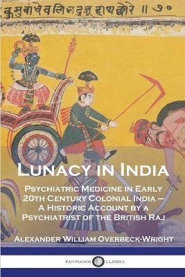 Lunacy in India: Psychiatric Medicine in Early 20th Century Colonial India - A Historic Account by a Psychiatrist of the British Raj - Alexander William Overbeck-Wright - cover