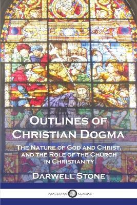 Outlines of Christian Dogma: The Nature of God and Christ, and the Role of the Church in Christianity - Darwell Stone - cover