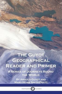 The Guyot Geographical Reader and Primer: A Series of Journeys Round the World - Arnold Guyot,Mary Howe Smith Pratt - cover