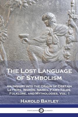 The Lost Language of Symbolism: An Inquiry into the Origin of Certain Letters, Words, Names, Fairy-Tales, Folklore, and Mythologies, Vol. 1 - Harold Bayley - cover