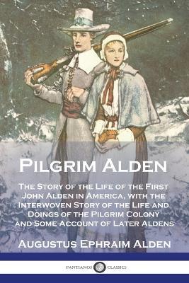 Pilgrim Alden: The Story of the Life of the First John Alden in America, with the Interwoven Story of the Life and Doings of the Pilgrim Colony and Some Account of Later Aldens - Augustus Ephraim Alden - cover