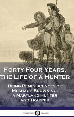 Forty-Four Years, the Life of a Hunter: Being Reminiscences of Meshach Browning, a Maryland Hunter and Trapper - Meshach Browning - cover