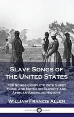 Slave Songs of the United States: 136 Songs Complete with Sheet Music and Notes on Slavery and African-American History
