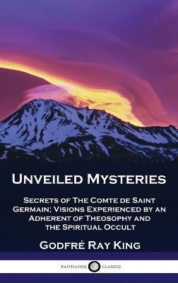 Unveiled Mysteries: Secrets of The Comte de Saint Germain; Visions Experienced by an Adherent of Theosophy and the Spiritual Occult - Godfré Ray King,Guy Warren Ballard - cover