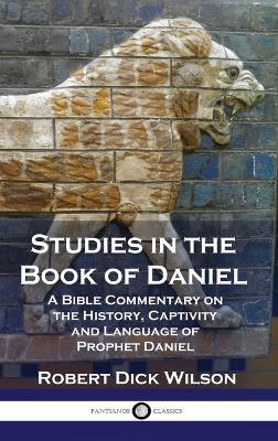 Studies in the Book of Daniel: A Bible Commentary on the History, Captivity and Language of Prophet Daniel - Robert Dick Wilson - cover