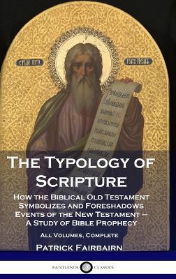The Typology of Scripture: How the Biblical Old Testament Symbolizes and Foreshadows Events of the New Testament - A Study of Bible Prophecy - All Volumes, Complete - Patrick Fairbairn - cover