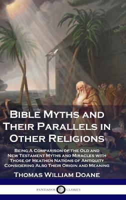 Bible Myths and Their Parallels in Other Religions: Being A Comparison of the Old and New Testament Myths and Miracles with Those of Heathen Nations of Antiquity Considering Also Their Origin and Meaning - Thomas William Doane - cover