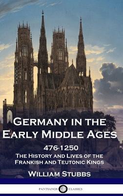 Germany in the Early Middle Ages: 476 - 1250 - The History and Lives of the Frankish and Teutonic Kings - William Stubbs - cover