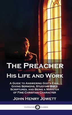 The Preacher, His Life and Work: A Guide to Answering God's Call, Giving Sermons, Studying Bible Scriptures, and Being a Minister of Fine Christian Character - John Henry Jowett - cover