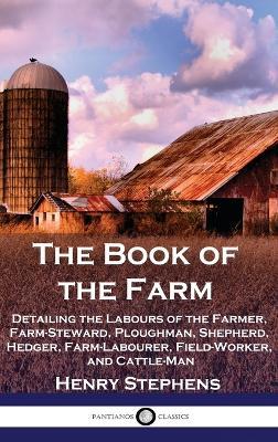 The Book of the Farm: Detailing the Labours of the Farmer, Farm-Steward, Ploughman, Shepherd, Hedger, Farm-Labourer, Field-Worker, and Cattle-Man - Henry Stephens - cover