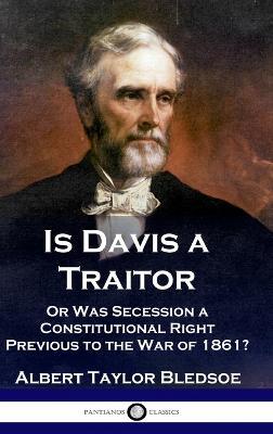 Is Davis a Traitor: ...Or Was the Secession of the Confederate States a Constitutional Right Previous to the Civil War of 1861? - Albert Taylor Bledsoe - cover