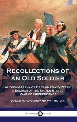 Recollections of an Old Soldier: Autobiography of Captain David Perry, a Soldier of the United States' War of Independence (American Revolutionary War History) - David Perry - cover