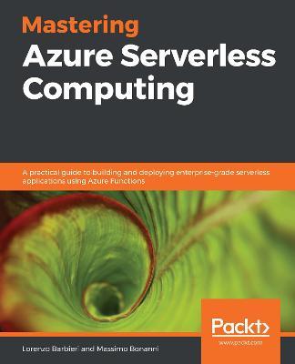 Mastering Azure Serverless Computing: A practical guide to building and deploying enterprise-grade serverless applications using Azure Functions - Lorenzo Barbieri,Massimo Bonanni - cover