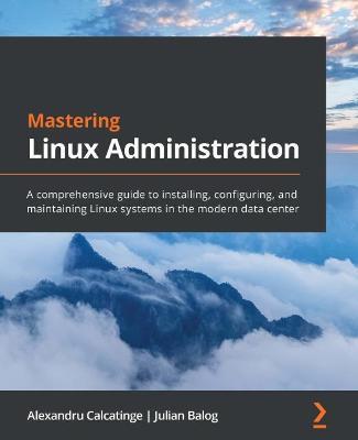 Mastering Linux Administration: A comprehensive guide to installing, configuring, and maintaining Linux systems in the modern data center - Alexandru Calcatinge,Julian Balog - cover
