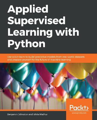 Applied Supervised Learning with Python: Use scikit-learn to build predictive models from real-world datasets and prepare yourself for the future of machine learning - Benjamin Johnston,Ishita Mathur - cover