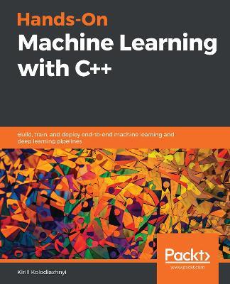 Hands-On Machine Learning with C++: Build, train, and deploy end-to-end machine learning and deep learning pipelines - Kirill Kolodiazhnyi - cover