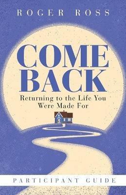 Come Back Participant Guide: Returning to the Life You Were Made for - Roger S Ross - cover