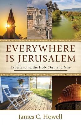 Everywhere Is Jerusalem: Experiencing the Holy Then and Now - James C Howell - cover