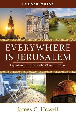 Everywhere Is Jerusalem Leader Guide: Experiencing the Holy Then and Now - James C Howell - cover